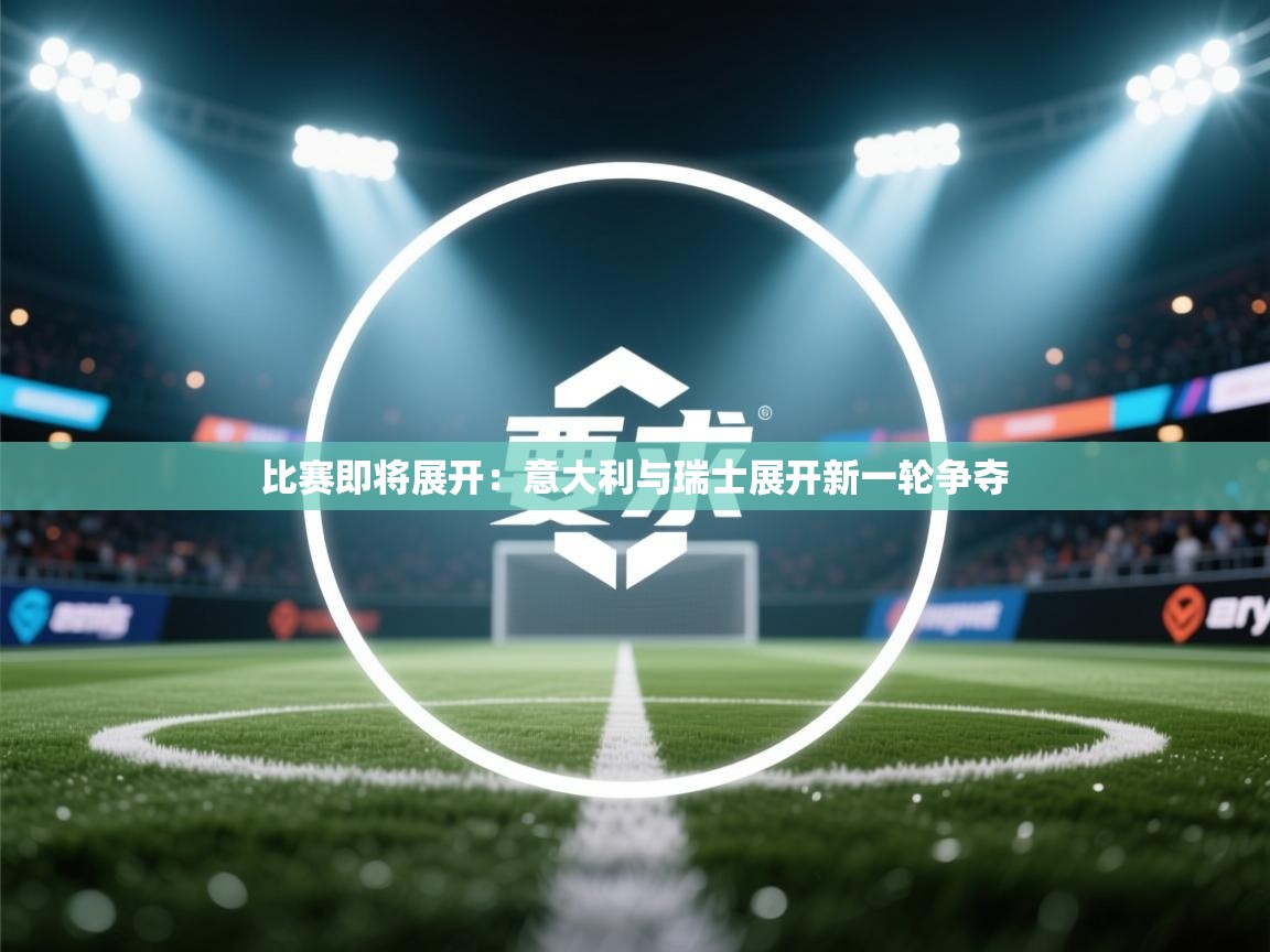 比赛即将展开：意大利与瑞士展开新一轮争夺  第1张