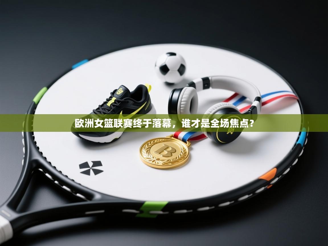 欧洲女篮联赛终于落幕，谁才是全场焦点？  第1张