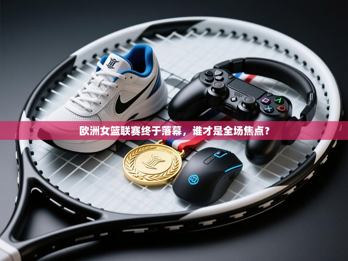 欧洲女篮联赛终于落幕，谁才是全场焦点？  第2张