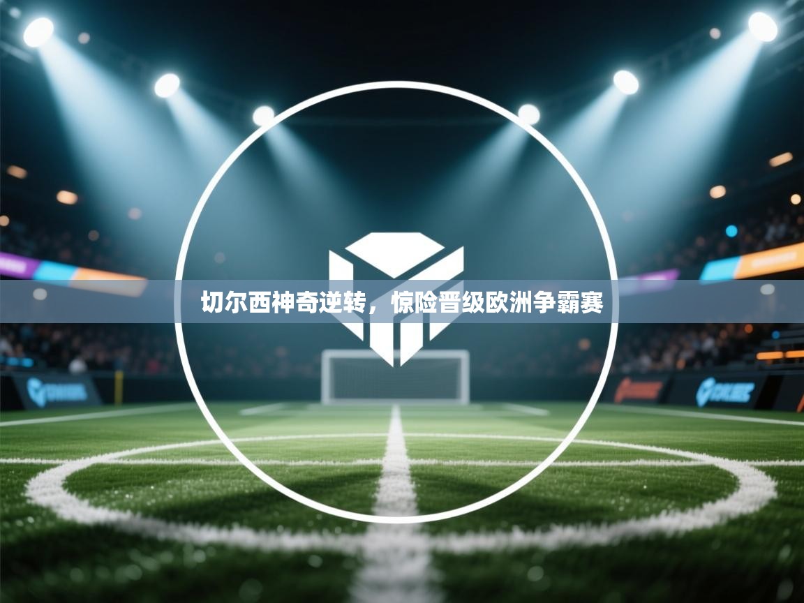 切尔西神奇逆转,惊险晋级欧洲争霸赛 第2张